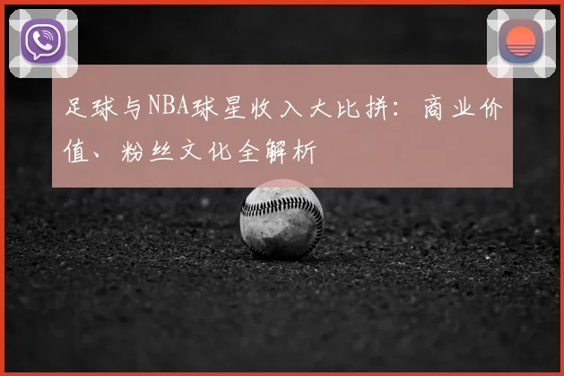 足球与NBA球星收入大比拼:商业价值、粉丝文化全解析