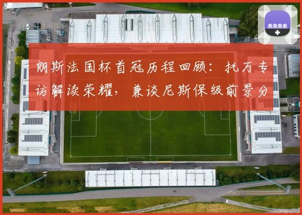 朗斯法国杯首冠历程回顾：托万专访解读荣耀，兼谈尼斯保级前景分析