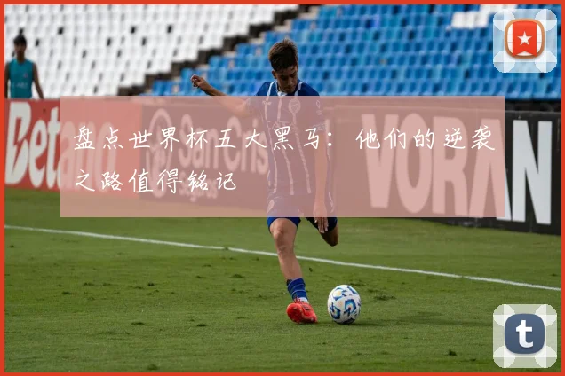 盘点世界杯五大黑马：他们的逆袭之路值得铭记