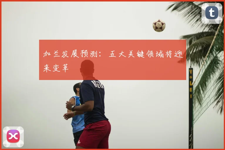 加兰发展预测：五大关键领域将迎来变革