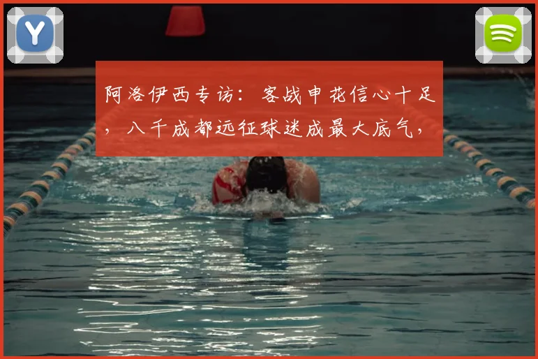 阿洛伊西专访:客战申花信心十足,八千成都远征球迷成最大底气,2026赛季关键战前瞻