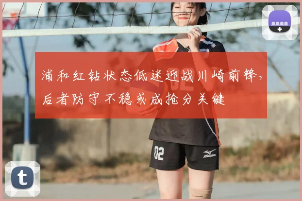 浦和红钻状态低迷迎战川崎前锋,后者防守不稳或成抢分关键