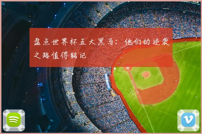 盘点世界杯五大黑马：他们的逆袭之路值得铭记