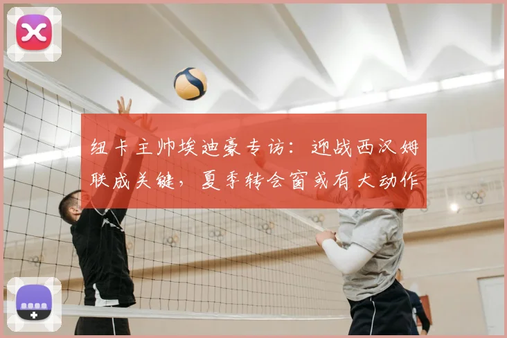 纽卡主帅埃迪豪专访:迎战西汉姆联成关键,夏季转会窗或有大动作