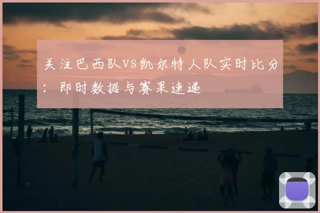 关注巴西队vs凯尔特人队实时比分:即时数据与赛果速递