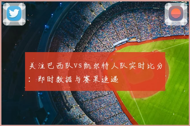 关注巴西队vs凯尔特人队实时比分：即时数据与赛果速递