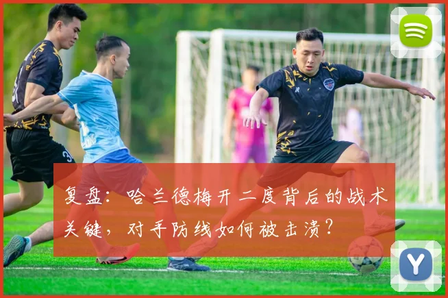 复盘:哈兰德梅开二度背后的战术关键,对手防线如何被击溃?