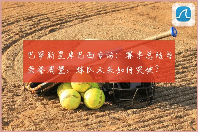 巴萨新星库巴西专访：赛季总结与荣誉渴望，球队未来如何突破？