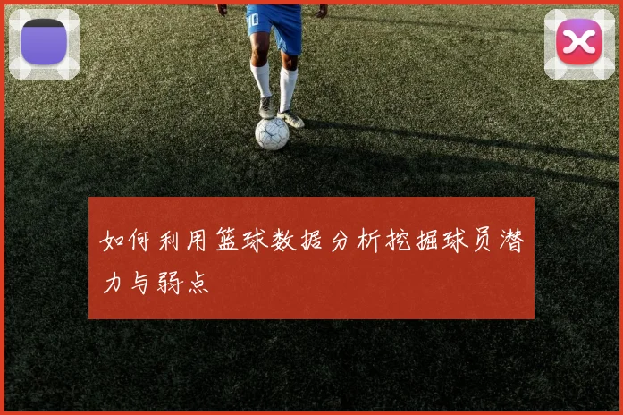 如何利用篮球数据分析挖掘球员潜力与弱点