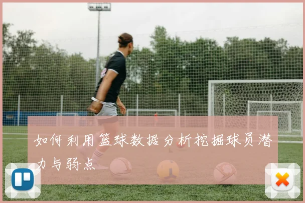 如何利用篮球数据分析挖掘球员潜力与弱点