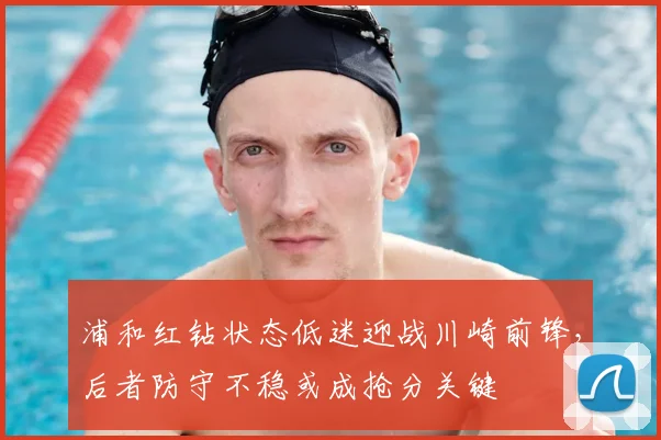 浦和红钻状态低迷迎战川崎前锋，后者防守不稳或成抢分关键